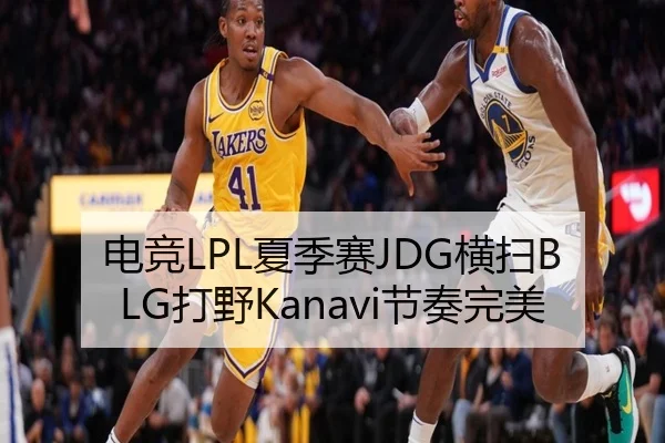 电竞LPL夏季赛JDG横扫BLG打野Kanavi节奏完美