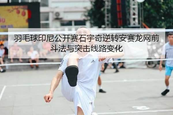 羽毛球印尼公开赛石宇奇逆转安赛龙网前斗法与突击线路变化