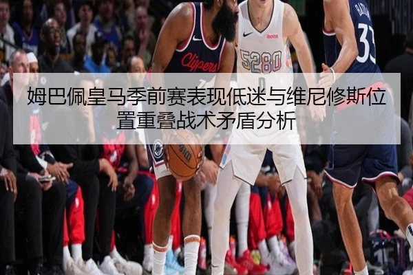 姆巴佩皇马季前赛表现低迷与维尼修斯位置重叠战术矛盾分析