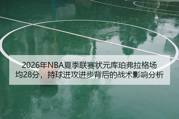 2026年NBA夏季联赛状元库珀弗拉格场均28分，持球进攻进步背后的战术影响分析