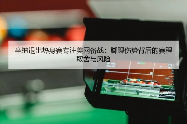 辛纳退出热身赛专注美网备战：脚踝伤势背后的赛程取舍与风险